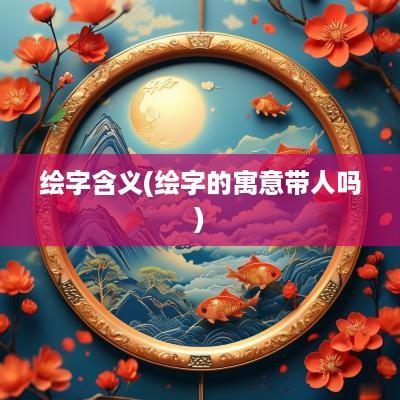 绘字含义(绘字的寓意带人吗)