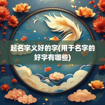 起名字义好的字(用于名字的好字有哪些)