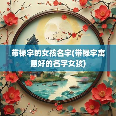 带禄字的女孩名字(带禄字寓意好的名字女孩)