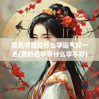 男名字里带什么字运气好一点(男的名字带什么字不好)