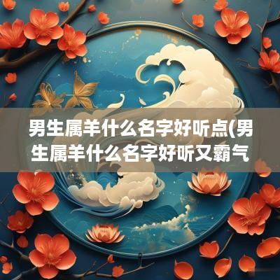 男生属羊什么名字好听点(男生属羊什么名字好听又霸气)