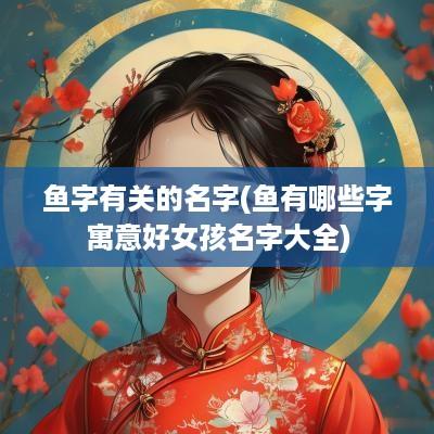 鱼字有关的名字(鱼有哪些字寓意好女孩名字大全)