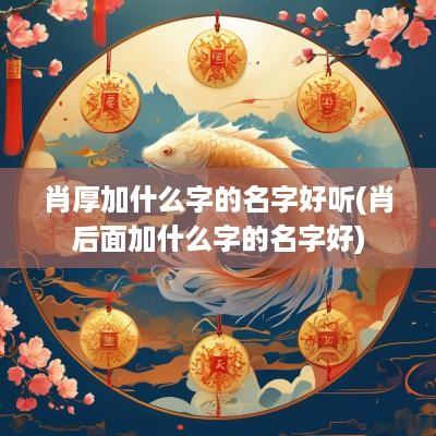肖厚加什么字的名字好听(肖后面加什么字的名字好)