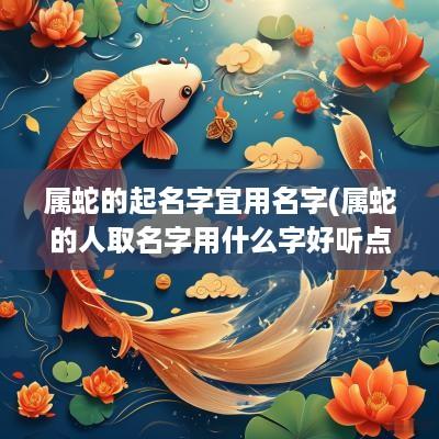 属蛇的起名字宜用名字(属蛇的人取名字用什么字好听点呢)