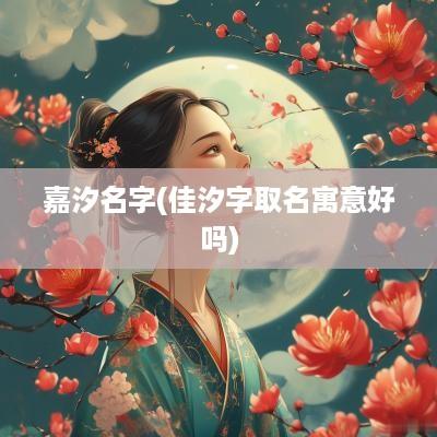 嘉汐名字(佳汐字取名寓意好吗)