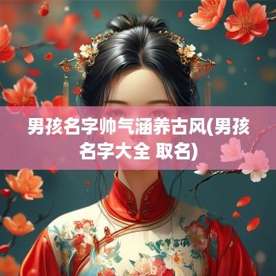 男孩名字帅气涵养古风(男孩名字大全 取名)
