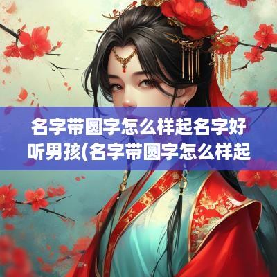 名字带圆字怎么样起名字好听男孩(名字带圆字怎么样起名字好听女孩)