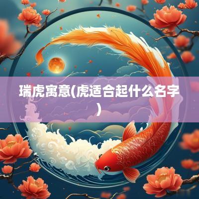 瑞虎寓意(虎适合起什么名字)