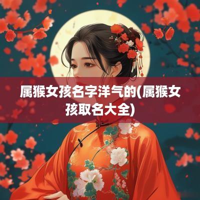 属猴女孩名字洋气的(属猴女孩取名大全)