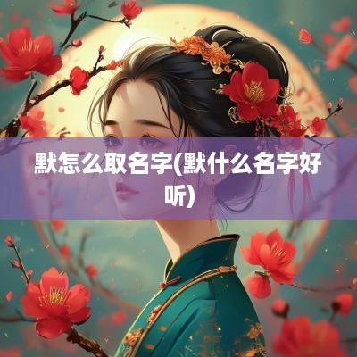 默怎么取名字(默什么名字好听)