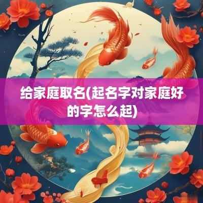 给家庭取名(起名字对家庭好的字怎么起)
