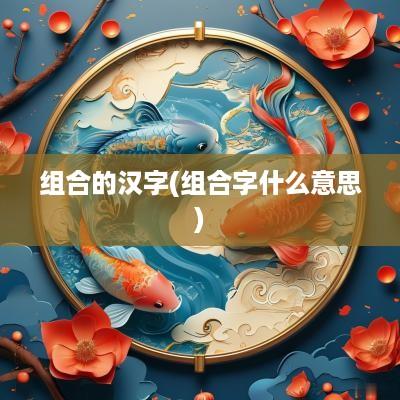 组合的汉字(组合字什么意思)