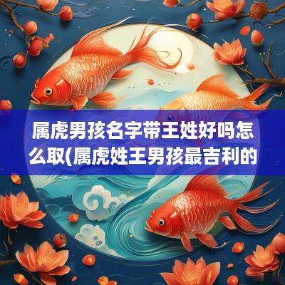 属虎男孩名字带王姓好吗怎么取(属虎姓王男孩最吉利的名字)