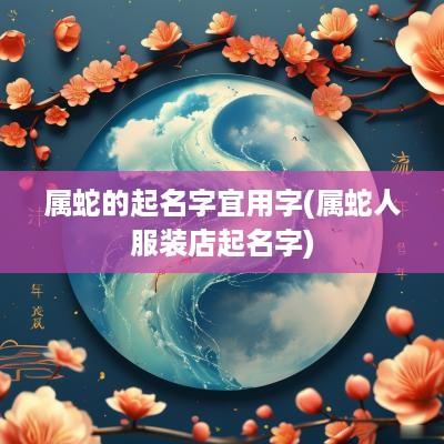属蛇的起名字宜用字(属蛇人服装店起名字)