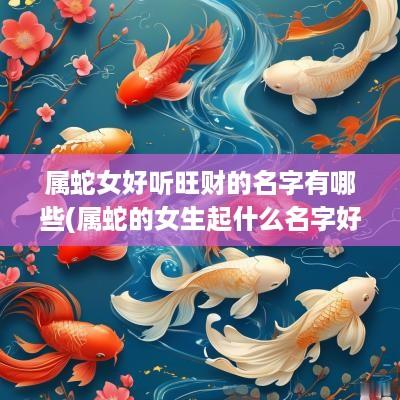 属蛇女好听旺财的名字有哪些(属蛇的女生起什么名字好)
