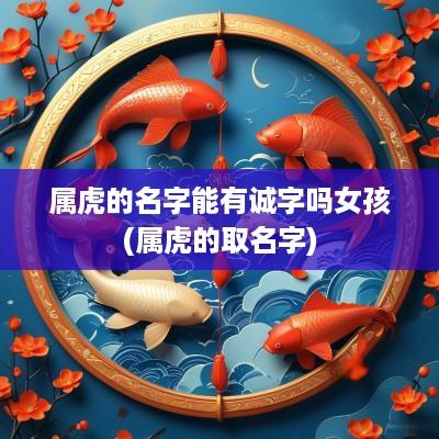 属虎的名字能有诚字吗女孩(属虎的取名字)