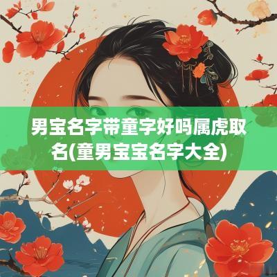 男宝名字带童字好吗属虎取名(童男宝宝名字大全)