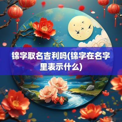 锦字取名吉利吗(锦字在名字里表示什么)
