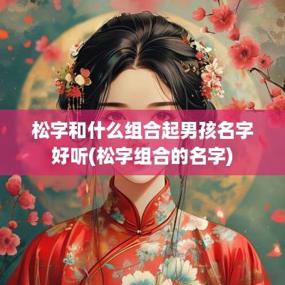 松字和什么组合起男孩名字好听(松字组合的名字)