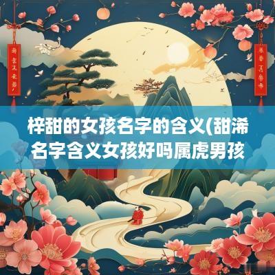 梓甜的女孩名字的含义(甜浠名字含义女孩好吗属虎男孩)