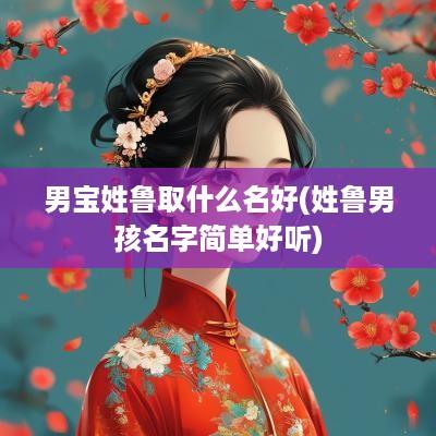 男宝姓鲁取什么名好(姓鲁男孩名字简单好听)