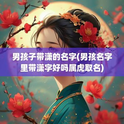 男孩子带潇的名字(男孩名字里带潇字好吗属虎取名)