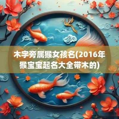 木字旁属猴女孩名(2016年猴宝宝起名大全带木的) 木字旁属猴女孩名(2016年猴宝宝起名大全带木的)