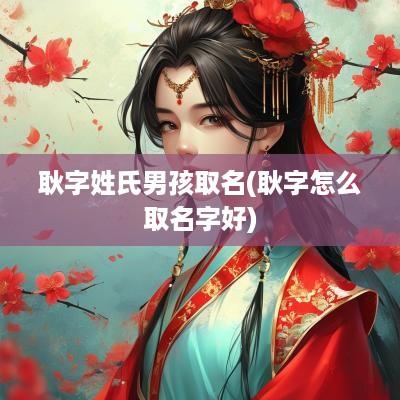 耿字姓氏男孩取名(耿字怎么取名字好)