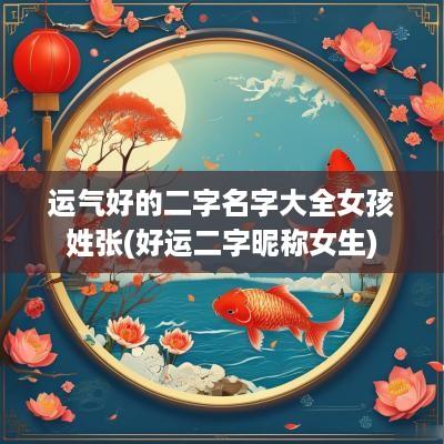 运气好的二字名字大全女孩姓张(好运二字昵称女生)