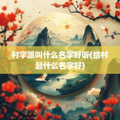 村字派叫什么名字好听(给村起什么名字好)