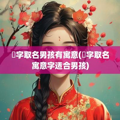 翃字取名男孩有寓意(爅字取名寓意字适合男孩)
