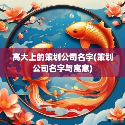 高大上的策划公司名字(策划公司名字与寓意)