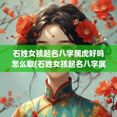 石姓女孩起名八字属虎好吗怎么取(石姓女孩起名八字属虎好吗)