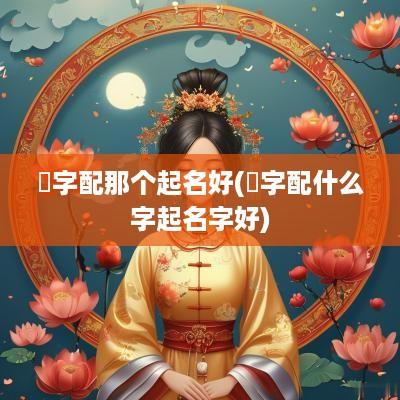 玹字配那个起名好(杺字配什么字起名字好)