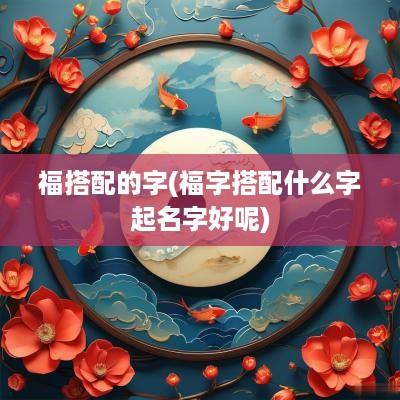 福搭配的字(福字搭配什么字起名字好呢)