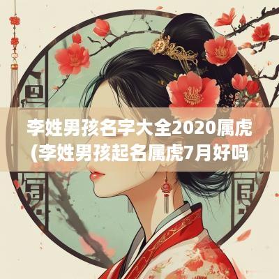 李姓男孩名字大全2025属虎(李姓男孩起名属虎7月好吗女孩)