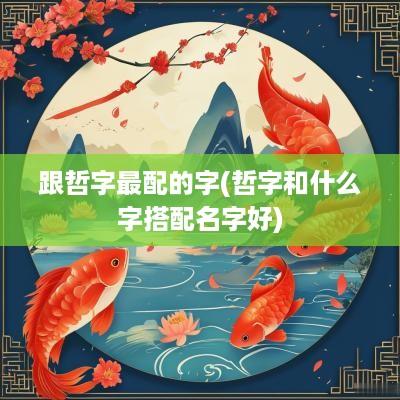 跟哲字最配的字(哲字和什么字搭配名字好)