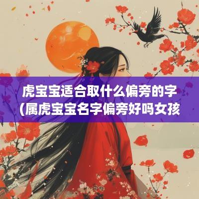 虎宝宝适合取什么偏旁的字(属虎宝宝名字偏旁好吗女孩怎么取)