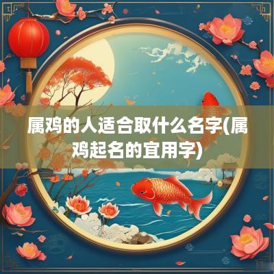 属鸡的人适合取什么名字(属鸡起名的宜用字)