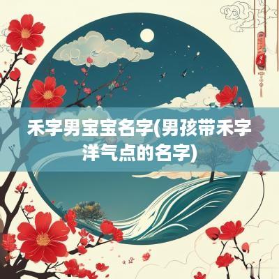 禾字男宝宝名字(男孩带禾字洋气点的名字)