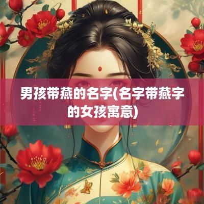 男孩带燕的名字(名字带燕字的女孩寓意)