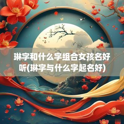 琳字和什么字组合女孩名好听(琳字与什么字起名好)