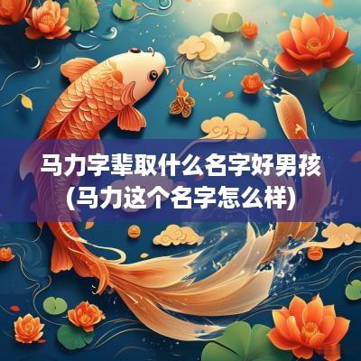 马力字辈取什么名字好男孩(马力这个名字怎么样)