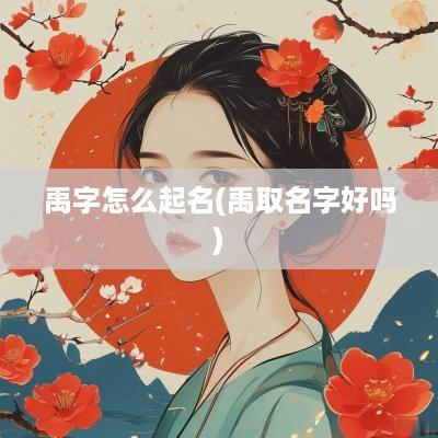 禹字怎么起名(禹取名字好吗)
