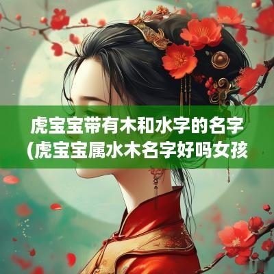 虎宝宝带有木和水字的名字(虎宝宝属水木名字好吗女孩)