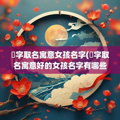 湉字取名寓意女孩名字(垚字取名寓意好的女孩名字有哪些)