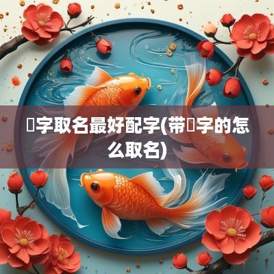 梽字取名最好配字(带熋字的怎么取名)
