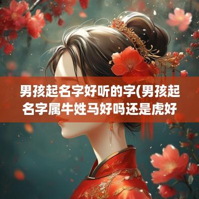 男孩起名字好听的字(男孩起名字属牛姓马好吗还是虎好)