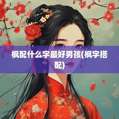 枫配什么字最好男孩(枫字搭配)