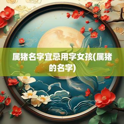 属猪名字宜忌用字女孩(属猪的名字)